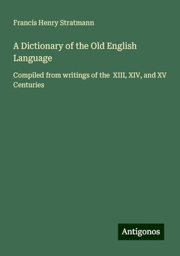 A Dictionary of the Old English Language: Compiled from writings of the XIII, XIV, and XV Centuries von Antigonos Verlag