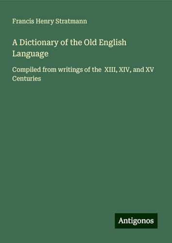 A Dictionary of the Old English Language: Compiled from writings of the XIII, XIV, and XV Centuries von Antigonos Verlag