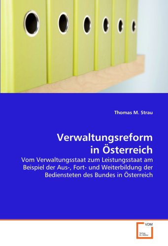 Verwaltungsreform in Österreich: Vom Verwaltungsstaat zum Leistungsstaat am Beispiel der Aus-, Fort- und Weiterbildung der Bediensteten des Bundes in Österreich Verwaltungsreform in Österreich: Vom Verwaltungsstaat zum Leistungsstaat am Beispiel der Aus-, Fort- und Weiterbildung der Bediensteten des Bundes in Österreich von VDM Verlag