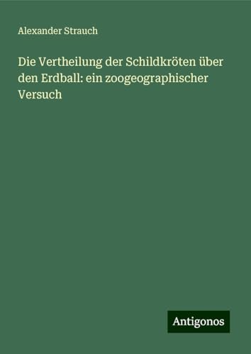 Die Vertheilung der Schildkröten über den Erdball: ein zoogeographischer Versuch von Antigonos Verlag