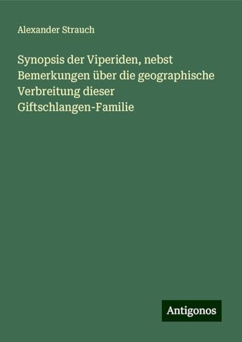 Synopsis der Viperiden, nebst Bemerkungen über die geographische Verbreitung dieser Giftschlangen-Familie von Antigonos Verlag