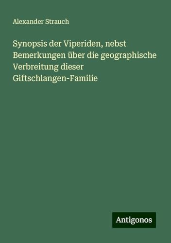 Synopsis der Viperiden, nebst Bemerkungen über die geographische Verbreitung dieser Giftschlangen-Familie von Antigonos Verlag