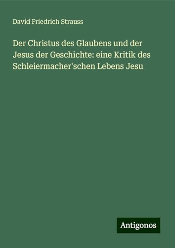Der Christus des Glaubens und der Jesus der Geschichte: eine Kritik des Schleiermacher'schen Lebens Jesu Der Christus des Glaubens und der Jesus der Geschichte: eine Kritik des Schleiermacher'schen Lebens Jesu von Antigonos Verlag