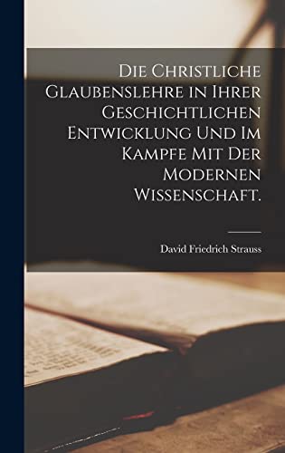 Die christliche Glaubenslehre in ihrer geschichtlichen Entwicklung und im Kampfe mit der modernen Wissenschaft. Die christliche Glaubenslehre in ihrer geschichtlichen Entwicklung und im Kampfe mit der modernen Wissenschaft.