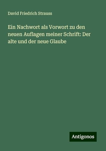 Ein Nachwort als Vorwort zu den neuen Auflagen meiner Schrift: Der alte und der neue Glaube Ein Nachwort als Vorwort zu den neuen Auflagen meiner Schrift: Der alte und der neue Glaube von Antigonos Verlag