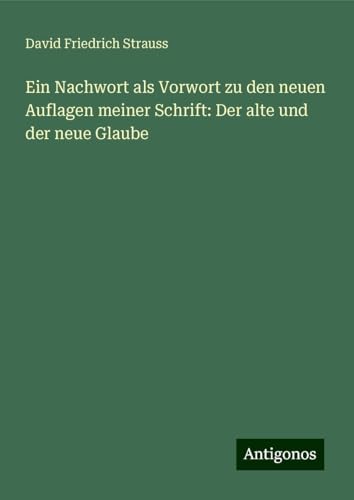 Ein Nachwort als Vorwort zu den neuen Auflagen meiner Schrift: Der alte und der neue Glaube Ein Nachwort als Vorwort zu den neuen Auflagen meiner Schrift: Der alte und der neue Glaube von Antigonos Verlag
