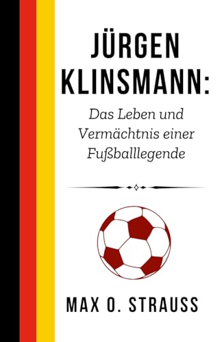 Jürgen Klinsmann: Das Leben und Vermächtnis einer Fußballlegende: Wie ein Mann das deutsche Spiel für die Weltbühne neu erfand (Legenden des deutschen Fußballs) von Independently published