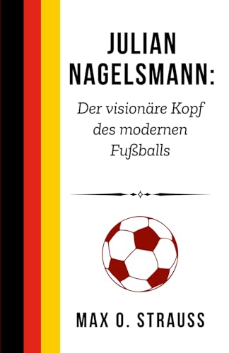 Julian Nagelsmann: Der visionäre Kopf des modernen Fußballs: Das Leben und Vermächtnis eines Fußball-Revolutionärs (Legenden des deutschen Fußballs) von Independently published