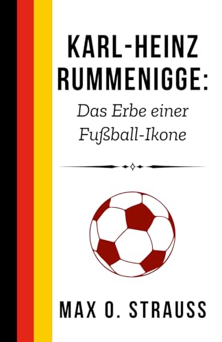 Karl-Heinz Rummenigge: Das Erbe einer Fußball-Ikone: Der Aufstieg, Erfolg und die Vision des legendären Bayern-München-Führers (Legenden des deutschen Fußballs) von Independently published
