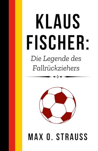 Klaus Fischer: Die Legende des Fallrückziehers: Das Leben und Erbe eines deutschen Fußballhelden (Legenden des deutschen Fußballs) von Independently published