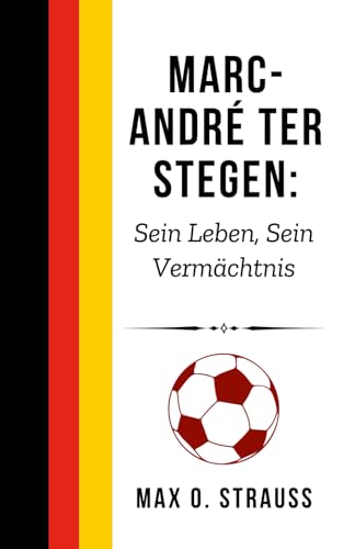 Marc-André ter Stegen: Sein Leben, Sein Vermächtnis: Die unerzählte Geschichte des Torwart-Maestros von Barcelona und Deutschland (Legenden des deutschen Fußballs) von Independently published