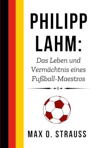 Philipp Lahm: Das Leben und Vermächtnis eines Fußball-Maestros: Eine fesselnde Biografie eines Spielers, der den modernen Fußball geprägt hat (Legenden des deutschen Fußballs) von Independently published