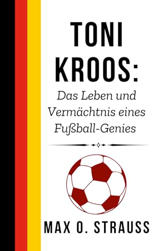 Toni Kroos: Das Leben und Vermächtnis eines Fußball-Genies: Die Geschichte seines Weges von stillen Anfängen bis zum weltweiten Ruhm (Legenden des deutschen Fußballs) von Independently published