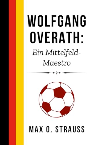 Wolfgang Overath: Ein Mittelfeld-Maestro: Der Aufstieg, die Triumphe und der bleibende Einfluss einer deutschen Fußballlegende (Legenden des deutschen Fußballs) von Independently published