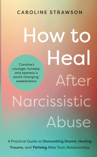 How to Heal After Narcissistic Abuse: A Practical Guide to Dismantling Shame, Healing Trauma, and Thriving After Toxic Relationships