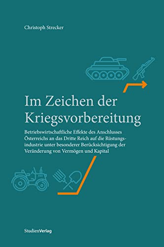 Im Zeichen der Kriegsvorbereitung: Betriebswirtschaftliche Effekte des "Anschlusses" Österreichs an das Dritte Reich auf die Rüstungsindustrie unter ... der Veränderung von Vermögen und Kapital von Studienverlag GmbH