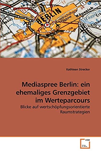 Mediaspree Berlin: ein ehemaliges Grenzgebiet im Werteparcours: Blicke auf wertschöpfungsorientierte Raumstrategien Mediaspree Berlin: ein ehemaliges Grenzgebiet im Werteparcours: Blicke auf wertschöpfungsorientierte Raumstrategien