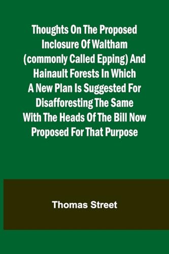 Thoughts on the Proposed Inclosure of Waltham (commonly called Epping) and Hainault Forests In which a new plan is suggested for disafforesting the ... of the bill now proposed for that purpose von Alpha Edition