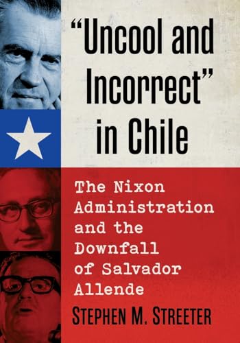 Uncool and Incorrect in Chile: The Nixon Administration and the Downfall of Salvador Allende von McFarland & Co Inc