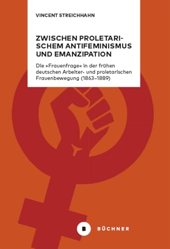 Zwischen proletarischem Antifeminismus und Emanzipation: Die »Frauenfrage« in der frühen deutschen Arbeiter- und proletarischen Frauenbewegung (1863–1889) von Büchner-Verlag
