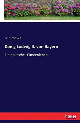 König Ludwig II. von Bayern: Ein deutsches Fürstenleben von Hansebooks