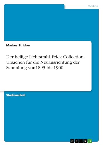 Der heilige Lichtstrahl. Frick Collection. Ursachen für die Neuausrichtung der Sammlung von1895 bis 1900 von GRIN Verlag