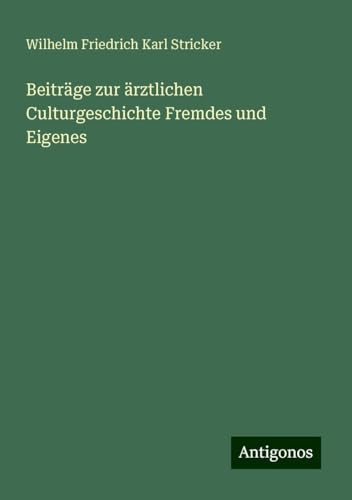 Beiträge zur ärztlichen Culturgeschichte Fremdes und Eigenes von Antigonos Verlag