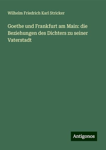 Goethe und Frankfurt am Main: die Beziehungen des Dichters zu seiner Vaterstadt von Antigonos Verlag