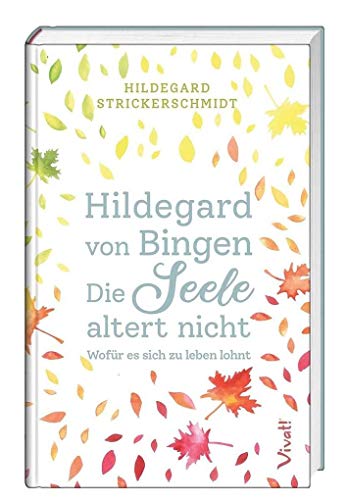 Hildegard von Bingen – Die Seele altert nicht: Wofür es sich zu leben lohnt