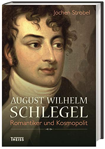 August Wilhelm Schlegel: Romantiker und Kosmopolit August Wilhelm Schlegel: Romantiker und Kosmopolit