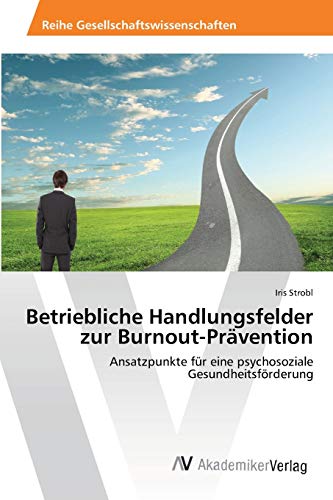 Betriebliche Handlungsfelder zur Burnout-Prävention: Ansatzpunkte für eine psychosoziale Gesundheitsförderung