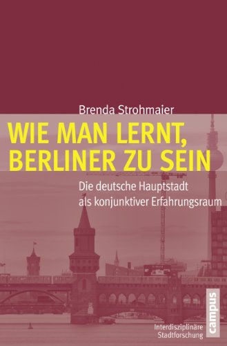 Wie man lernt, Berliner zu sein: Die deutsche Hauptstadt als konjunktiver Erfahrungsraum (Interdisziplinäre Stadtforschung, 18)