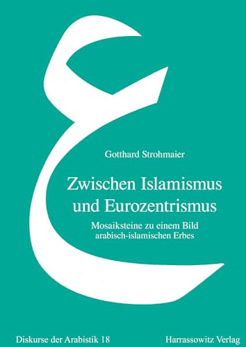 Zwischen Islamismus und Eurozentrismus: Mosaiksteine zu einem Bild arabisch-islamischen Erbes (Diskurse der Arabistik, Band 18)