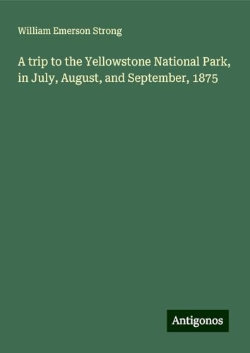 A trip to the Yellowstone National Park, in July, August, and September, 1875 von Antigonos Verlag