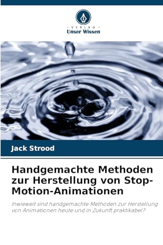 Handgemachte Methoden zur Herstellung von Stop-Motion-Animationen: Inwieweit sind handgemachte Methoden zur Herstellung von Animationen heute und in Zukunft praktikabel? von Verlag Unser Wissen