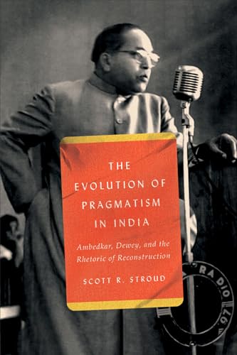 The Evolution of Pragmatism in India: Ambedkar, Dewey, and the Rhetoric of Reconstruction von University of Chicago Press