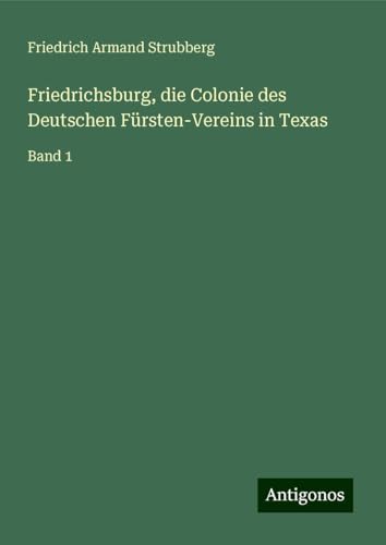 Friedrichsburg, die Colonie des Deutschen Fürsten-Vereins in Texas: Band 1 von Antigonos Verlag