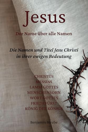Jesus – Der Name über alle Namen: Die Namen und Titel Jesu Christi in ihrer ewigen Bedeutung von Independently published
