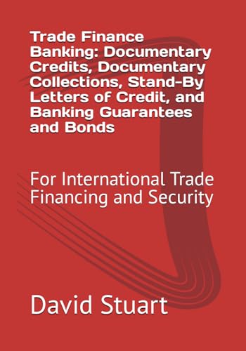 Trade Finance Banking: Documentary Credits, Documentary Collections, Stand-By Letters of Credit, and Banking Guarantees and Bonds: For International Trade Financing and Security