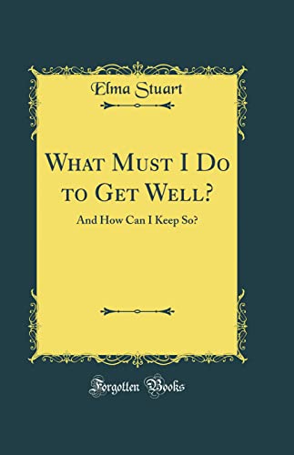 What Must I Do to Get Well?: And How Can I Keep So? (Classic Reprint)