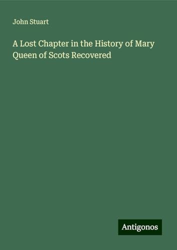 A Lost Chapter in the History of Mary Queen of Scots Recovered von Antigonos Verlag