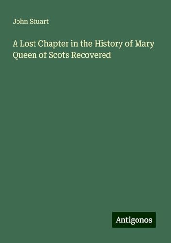 A Lost Chapter in the History of Mary Queen of Scots Recovered von Antigonos Verlag