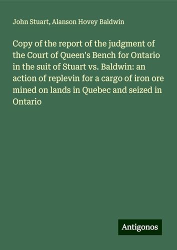 Copy of the report of the judgment of the Court of Queen's Bench for Ontario in the suit of Stuart vs. Baldwin: an action of replevin for a cargo of ... on lands in Quebec and seized in Ontario