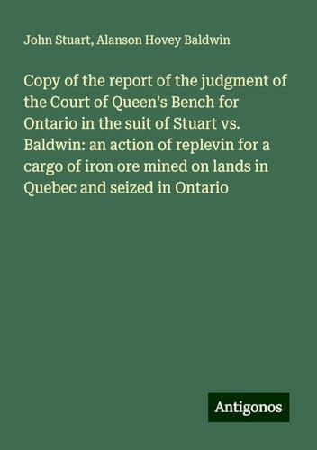 Copy of the report of the judgment of the Court of Queen's Bench for Ontario in the suit of Stuart vs. Baldwin: an action of replevin for a cargo of ... on lands in Quebec and seized in Ontario