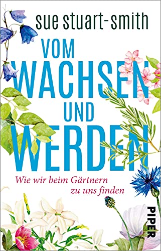 Vom Wachsen und Werden: Wie wir beim Gärtnern zu uns finden | »Das weiseste Buch, das ich seit Jahren gelesen habe.« Stephen Fry von Piper Verlag GmbH