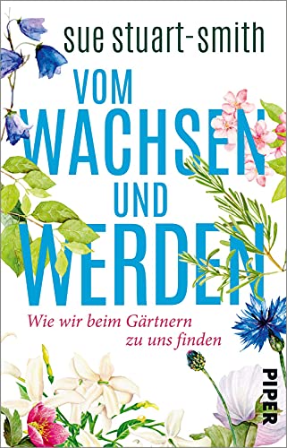 Vom Wachsen und Werden: Wie wir beim Gärtnern zu uns finden | »Das weiseste Buch, das ich seit Jahren gelesen habe.« Stephen Fry von PIPER