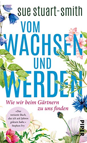 Vom Wachsen und Werden: Wie wir beim Gärtnern zu uns finden | »Das weiseste Buch, das ich seit Jahren gelesen habe.« Stephen Fry von PIPER