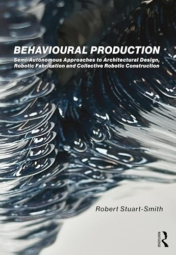 Behavioural Production: Semi-autonomous Approaches to Architectural Design, Robotic Fabrication and Collective Robotic Construction von Routledge