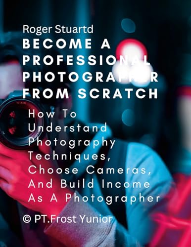 Become a Professional Photographer from Scratch: How To Understand Photography Techniques, Choose Cameras, And Build Income As A Photographer von Lulu.com