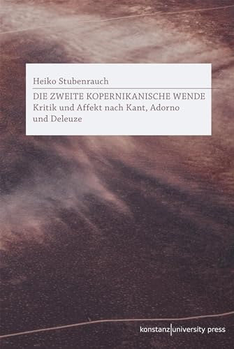 Die zweite Kopernikanische Wende: Kritik und Affekt nach Kant, Adorno und Deleuze Die zweite Kopernikanische Wende: Kritik und Affekt nach Kant, Adorno und Deleuze